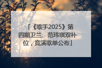《歌手2025》第四期卫兰、范玮琪双补位，竞演歌单公布