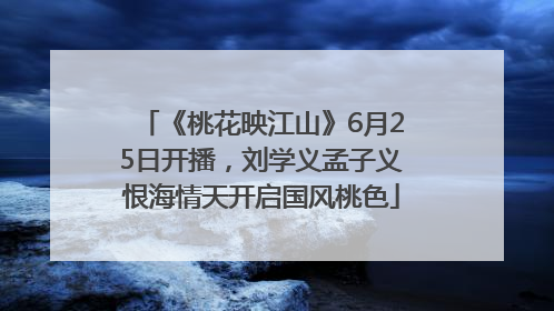 《桃花映江山》6月25日开播，刘学义孟子义恨海情天开启国风桃色