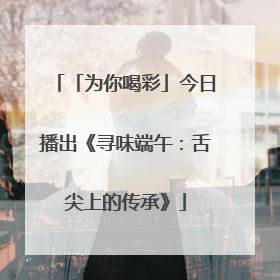 「为你喝彩」今日播出《寻味端午：舌尖上的传承》