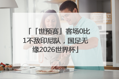 「世预赛」客场0比1不敌印尼队，国足无缘2026世界杯