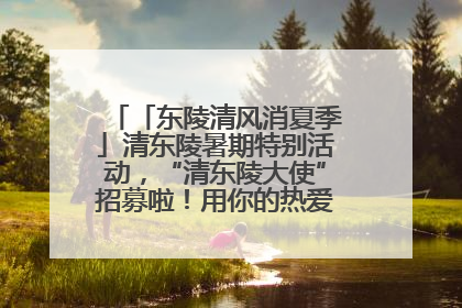 「东陵清风消夏季」清东陵暑期特别活动，“清东陵大使”招募啦！用你的热爱守护世界遗产！