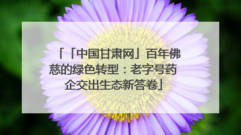 「中国甘肃网」百年佛慈的绿色转型：老字号药企交出生态新答卷