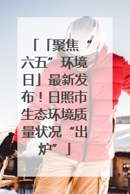 「聚焦“六五”环境日」最新发布！日照市生态环境质量状况“出炉”