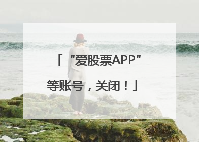 “爱股票APP”等账号，关闭！