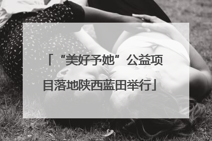 “美好予她”公益项目落地陕西蓝田举行