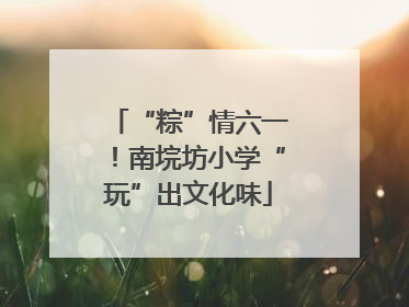 “粽”情六一！南垸坊小学“玩”出文化味