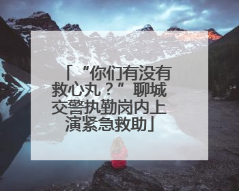 “你们有没有救心丸？”聊城交警执勤岗内上演紧急救助