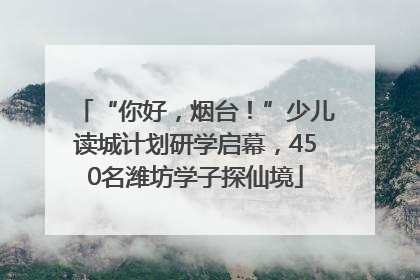 “你好，烟台！”少儿读城计划研学启幕，450名潍坊学子探仙境