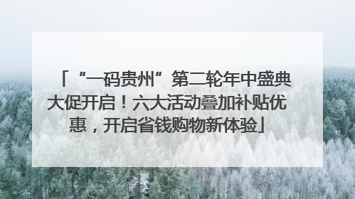 “一码贵州”第二轮年中盛典大促开启！六大活动叠加补贴优惠，开启省钱购物新体验