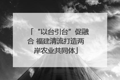 “以台引台”促融合 福建清流打造两岸农业共同体