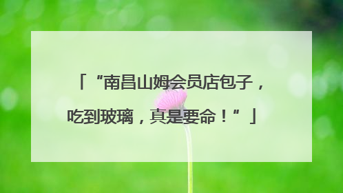 “南昌山姆会员店包子，吃到玻璃，真是要命！”