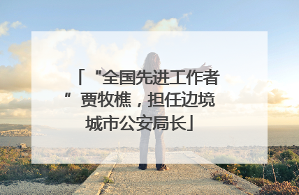 “全国先进工作者”贾牧樵，担任边境城市公安局长