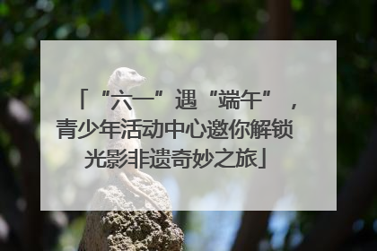 “六一”遇“端午”，青少年活动中心邀你解锁光影非遗奇妙之旅