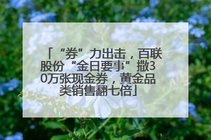 “券”力出击，百联股份“金日要事”撒30万张现金券，黄金品类销售翻七倍