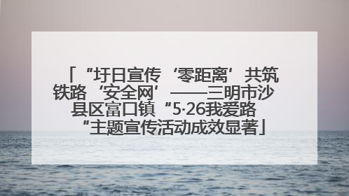 “圩日宣传‘零距离’共筑铁路‘安全网’——三明市沙县区富口镇“5·26我爱路“主题宣传活动成效显著