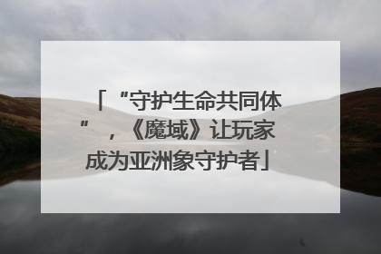 “守护生命共同体”，《魔域》让玩家成为亚洲象守护者