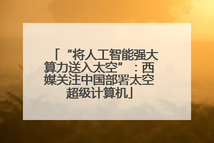 “将人工智能强大算力送入太空”：西媒关注中国部署太空超级计算机