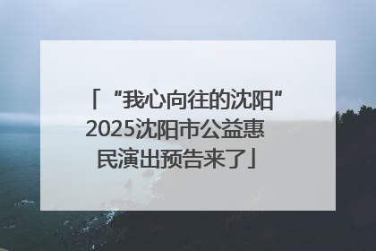 “我心向往的沈阳”2025沈阳市公益惠民演出预告来了