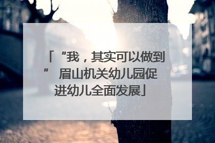 “我，其实可以做到” 眉山机关幼儿园促进幼儿全面发展