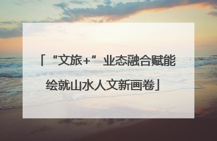 “文旅+”业态融合赋能 绘就山水人文新画卷