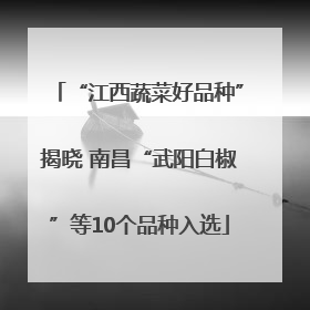 “江西蔬菜好品种”揭晓 南昌“武阳白椒”等10个品种入选