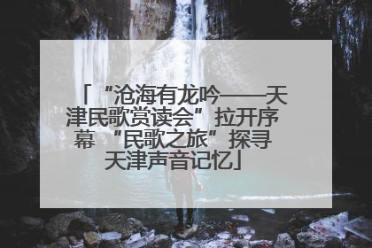“沧海有龙吟——天津民歌赏读会”拉开序幕 “民歌之旅”探寻天津声音记忆