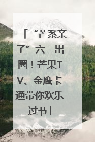 “芒系亲子”六一出圈！芒果TV、金鹰卡通带你欢乐过节