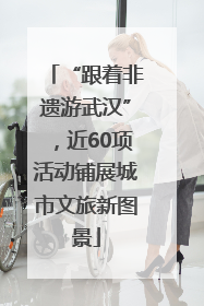 “跟着非遗游武汉”，近60项活动铺展城市文旅新图景