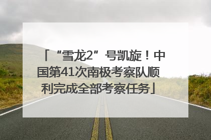 “雪龙2”号凯旋！中国第41次南极考察队顺利完成全部考察任务