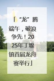 “龙”腾端午，破浪争先！2025年丁堰镇首届龙舟赛举行