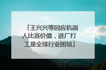 王兴兴等回应机器人比赛价值，进厂打工是全球行业困境
