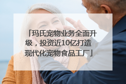 玛氏宠物业务全面升级，投资近10亿打造现代化宠物食品工厂