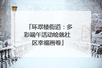 环翠楼街道：多彩端午活动绘就社区幸福画卷