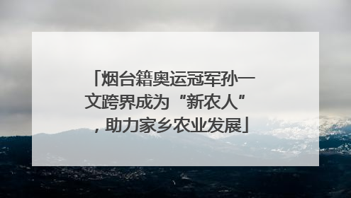 烟台籍奥运冠军孙一文跨界成为“新农人”，助力家乡农业发展