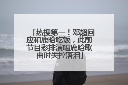 热搜第一！邓超回应和鹿晗吃饭，此前节目彩排演唱鹿晗歌曲时失控落泪