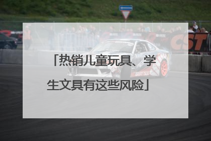 热销儿童玩具、学生文具有这些风险
