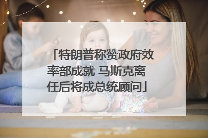 特朗普称赞政府效率部成就 马斯克离任后将成总统顾问