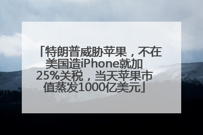 特朗普威胁苹果，不在美国造iPhone就加25%关税，当天苹果市值蒸发1000亿美元