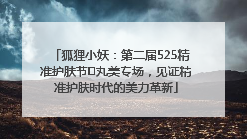 狐狸小妖：第二届525精准护肤节✖丸美专场，见证精准护肤时代的美力革新