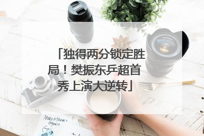 独得两分锁定胜局！樊振东乒超首秀上演大逆转
