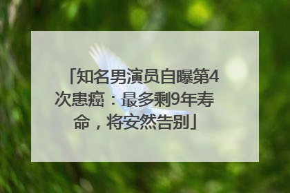 知名男演员自曝第4次患癌：最多剩9年寿命，将安然告别