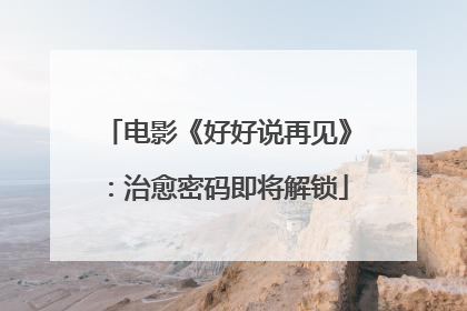 电影《好好说再见》：治愈密码即将解锁