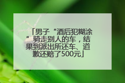 男子“酒后犯糊涂”骑走别人的车，结果到派出所还车、道歉还赔了500元