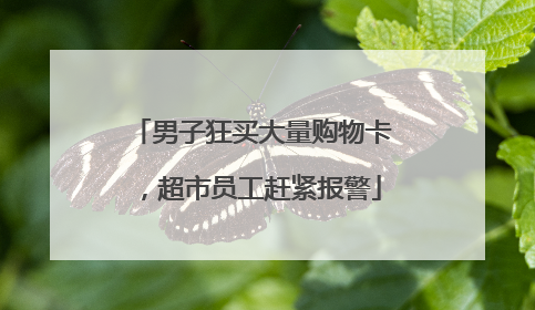 男子狂买大量购物卡，超市员工赶紧报警