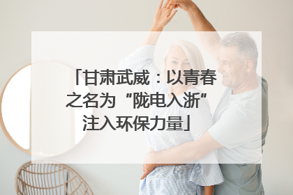 甘肃武威：以青春之名为“陇电入浙”注入环保力量