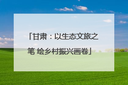 甘肃：以生态文旅之笔 绘乡村振兴画卷