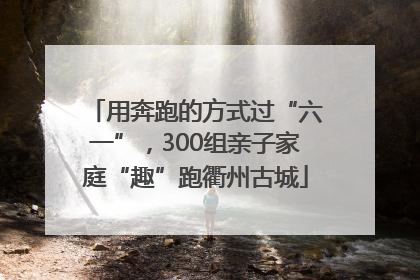 用奔跑的方式过“六一”，300组亲子家庭“趣”跑衢州古城