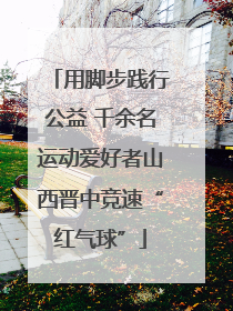用脚步践行公益 千余名运动爱好者山西晋中竞速“红气球”