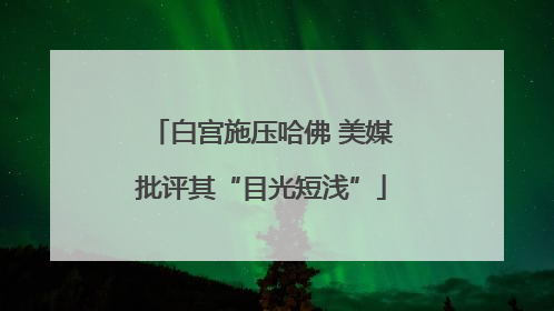 白宫施压哈佛 美媒批评其“目光短浅”