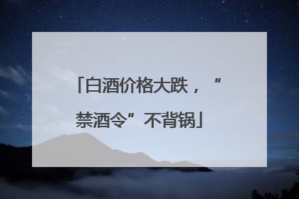 白酒价格大跌，“禁酒令”不背锅